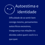 Dificuldade de se sentir bem consigo mesmo, pensamentos autocríticos excessivos, insegurança nas relações ou dúvidas sobre quem você é e o que quer.