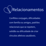 Conflitos conjugais, dificuldades com família ou amigos, padrões relacionais que se repetem, solidão ou dificuldade de criar vínculos afetivos saudáveis.